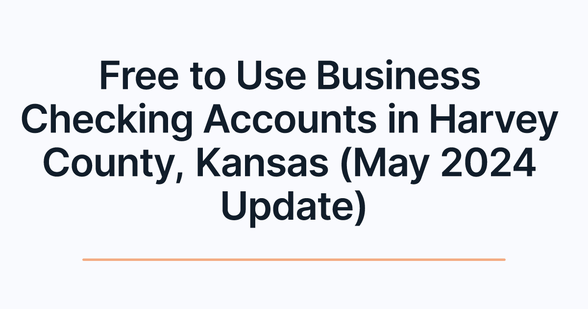 Free to Use Business Checking Accounts in Harvey County, Kansas (May 2024 Update)